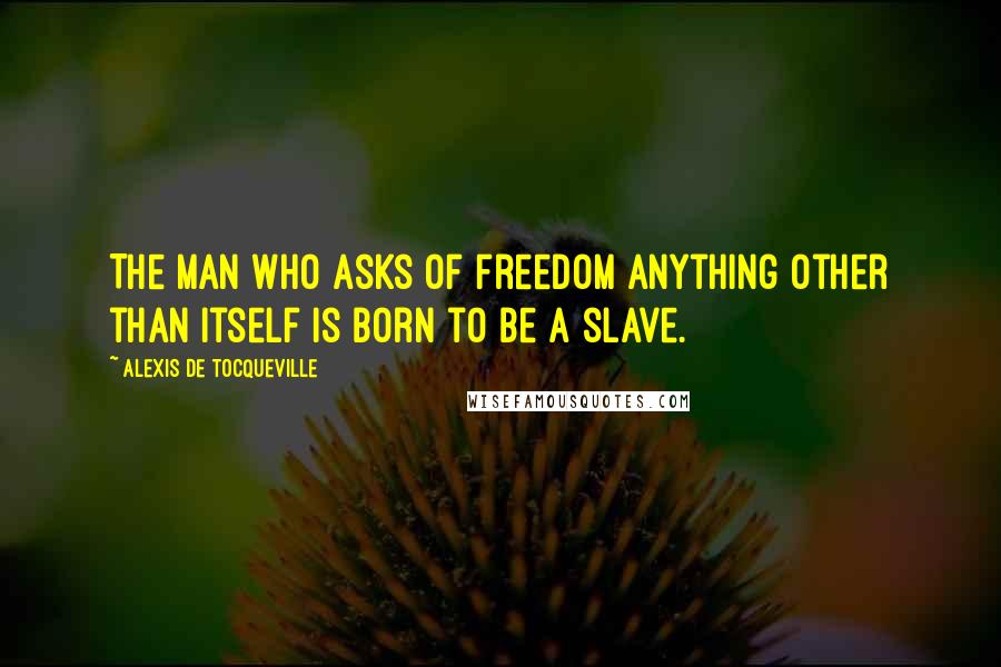 Alexis De Tocqueville Quotes: The man who asks of freedom anything other than itself is born to be a slave.