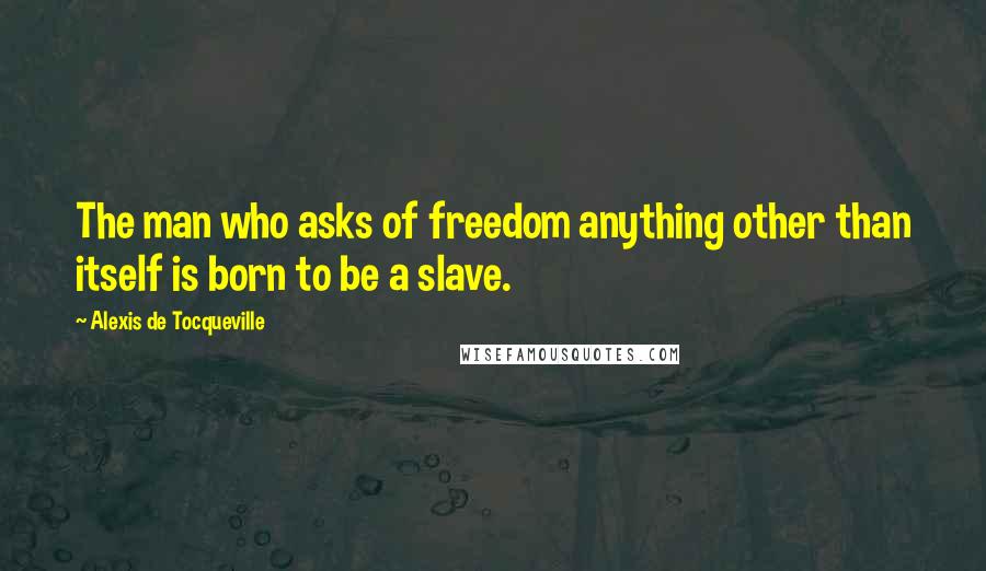 Alexis De Tocqueville Quotes: The man who asks of freedom anything other than itself is born to be a slave.