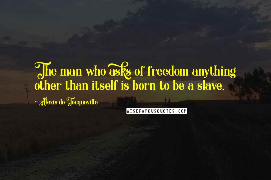 Alexis De Tocqueville Quotes: The man who asks of freedom anything other than itself is born to be a slave.