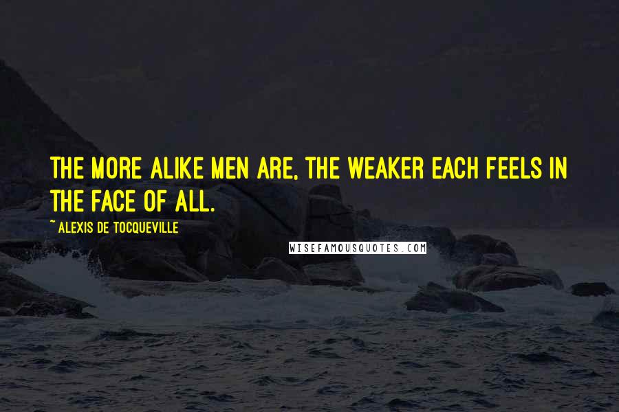 Alexis De Tocqueville Quotes: The more alike men are, the weaker each feels in the face of all.