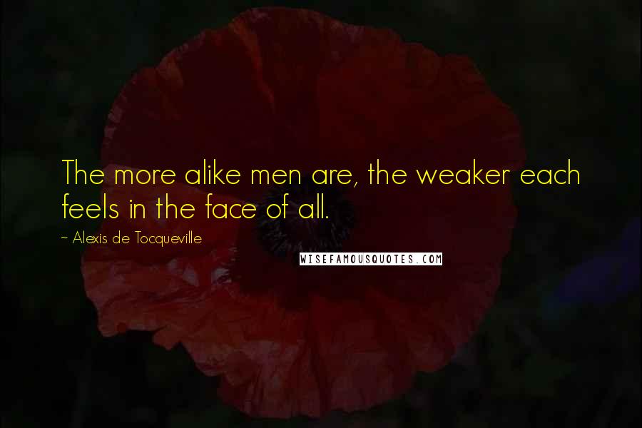 Alexis De Tocqueville Quotes: The more alike men are, the weaker each feels in the face of all.