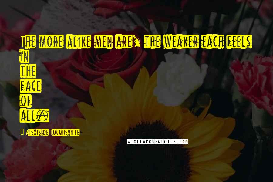 Alexis De Tocqueville Quotes: The more alike men are, the weaker each feels in the face of all.