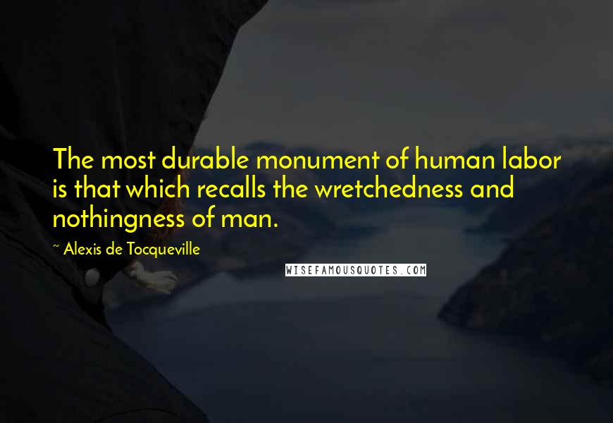 Alexis De Tocqueville Quotes: The most durable monument of human labor is that which recalls the wretchedness and nothingness of man.