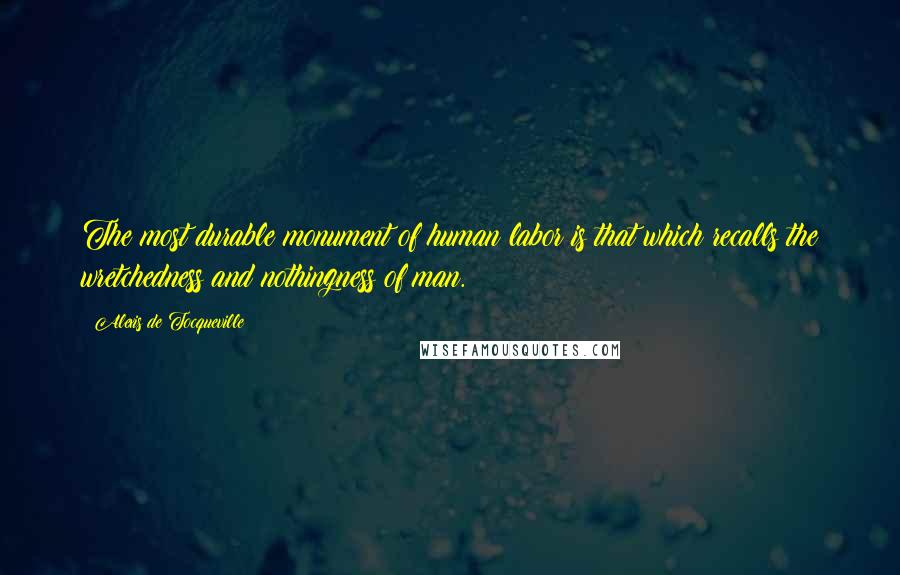 Alexis De Tocqueville Quotes: The most durable monument of human labor is that which recalls the wretchedness and nothingness of man.