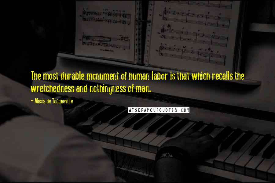Alexis De Tocqueville Quotes: The most durable monument of human labor is that which recalls the wretchedness and nothingness of man.