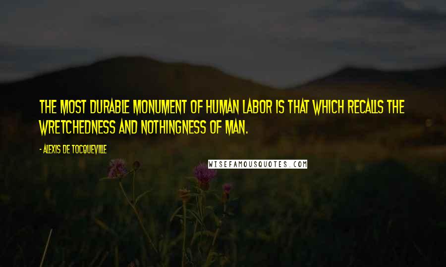 Alexis De Tocqueville Quotes: The most durable monument of human labor is that which recalls the wretchedness and nothingness of man.