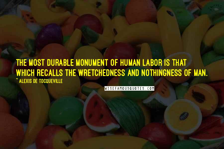 Alexis De Tocqueville Quotes: The most durable monument of human labor is that which recalls the wretchedness and nothingness of man.