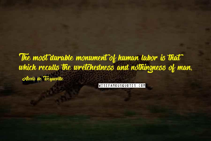 Alexis De Tocqueville Quotes: The most durable monument of human labor is that which recalls the wretchedness and nothingness of man.