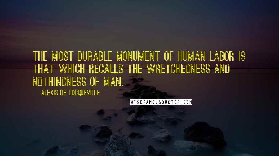 Alexis De Tocqueville Quotes: The most durable monument of human labor is that which recalls the wretchedness and nothingness of man.