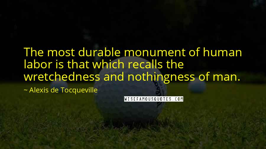 Alexis De Tocqueville Quotes: The most durable monument of human labor is that which recalls the wretchedness and nothingness of man.