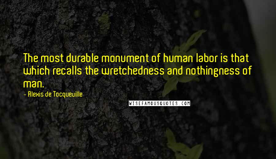 Alexis De Tocqueville Quotes: The most durable monument of human labor is that which recalls the wretchedness and nothingness of man.