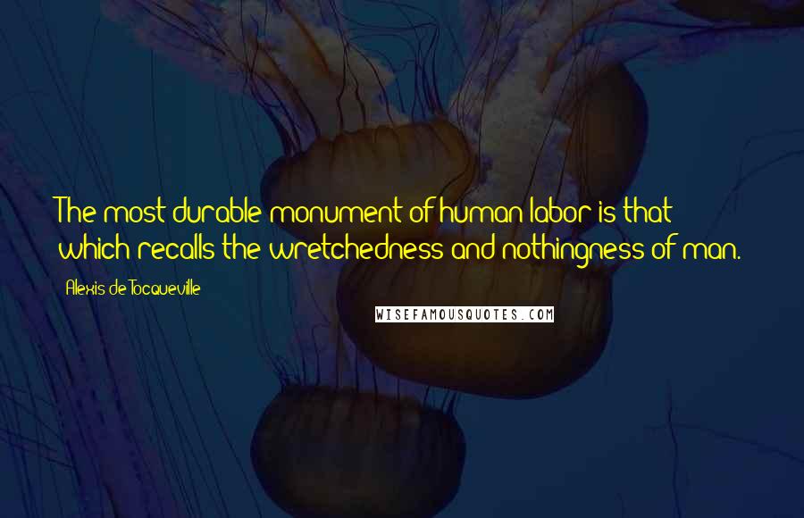 Alexis De Tocqueville Quotes: The most durable monument of human labor is that which recalls the wretchedness and nothingness of man.