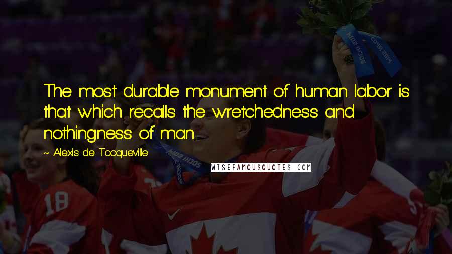 Alexis De Tocqueville Quotes: The most durable monument of human labor is that which recalls the wretchedness and nothingness of man.