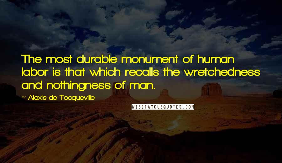 Alexis De Tocqueville Quotes: The most durable monument of human labor is that which recalls the wretchedness and nothingness of man.