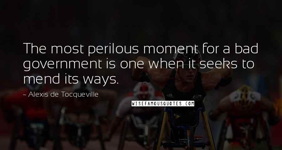 Alexis De Tocqueville Quotes: The most perilous moment for a bad government is one when it seeks to mend its ways.