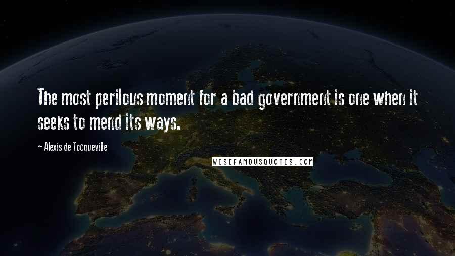 Alexis De Tocqueville Quotes: The most perilous moment for a bad government is one when it seeks to mend its ways.