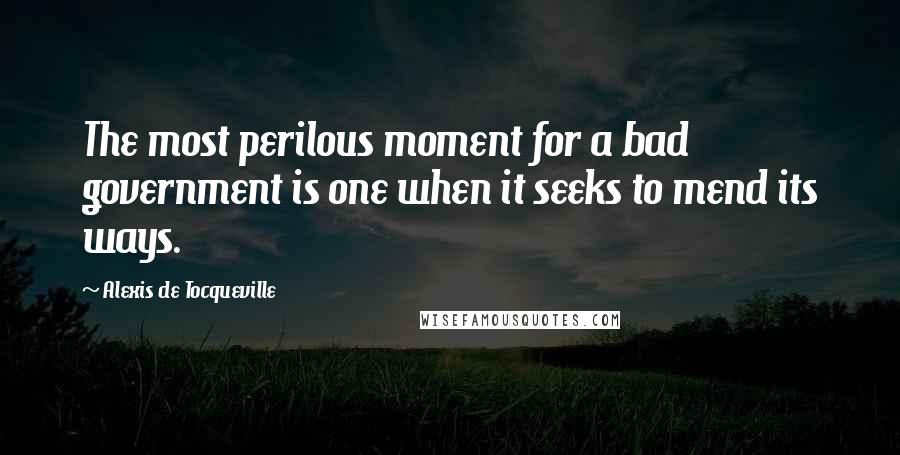 Alexis De Tocqueville Quotes: The most perilous moment for a bad government is one when it seeks to mend its ways.