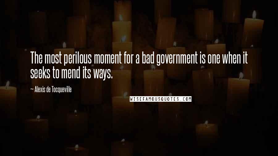 Alexis De Tocqueville Quotes: The most perilous moment for a bad government is one when it seeks to mend its ways.