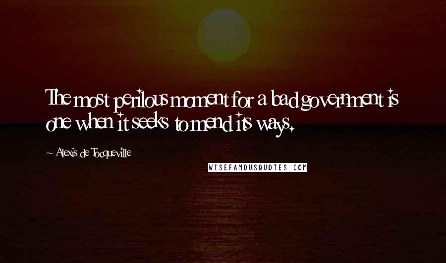 Alexis De Tocqueville Quotes: The most perilous moment for a bad government is one when it seeks to mend its ways.