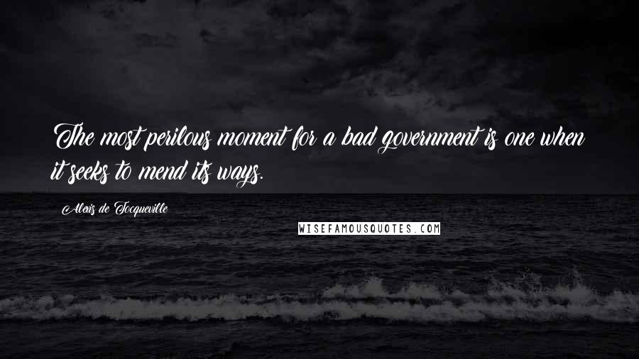 Alexis De Tocqueville Quotes: The most perilous moment for a bad government is one when it seeks to mend its ways.