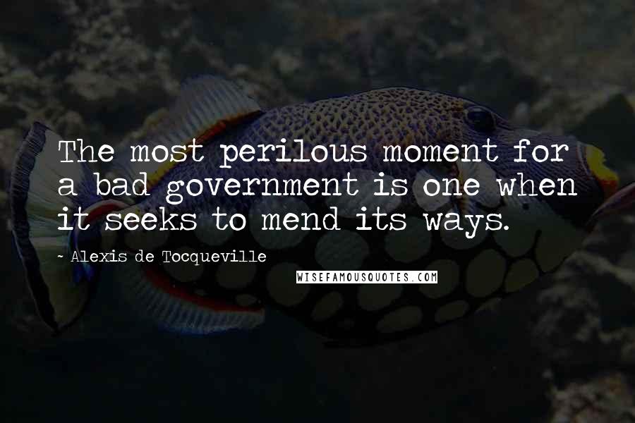 Alexis De Tocqueville Quotes: The most perilous moment for a bad government is one when it seeks to mend its ways.