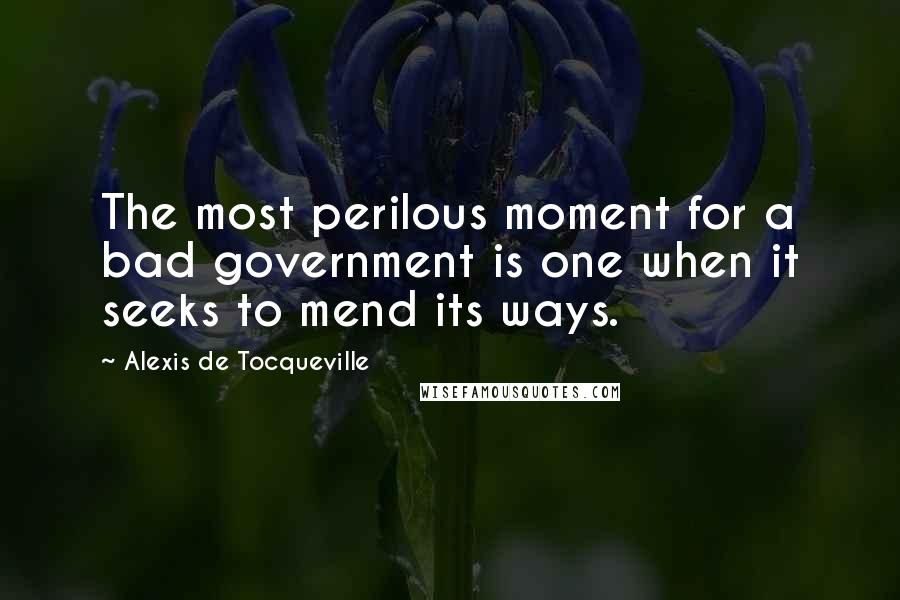 Alexis De Tocqueville Quotes: The most perilous moment for a bad government is one when it seeks to mend its ways.