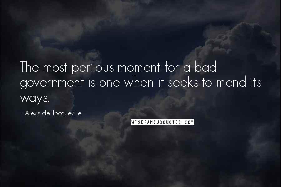 Alexis De Tocqueville Quotes: The most perilous moment for a bad government is one when it seeks to mend its ways.