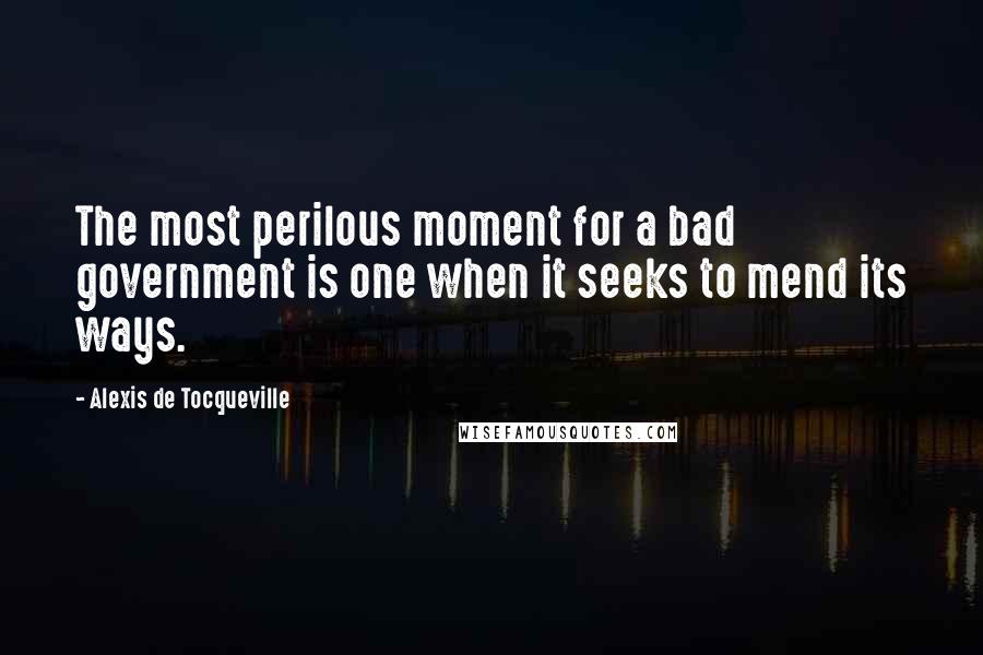 Alexis De Tocqueville Quotes: The most perilous moment for a bad government is one when it seeks to mend its ways.