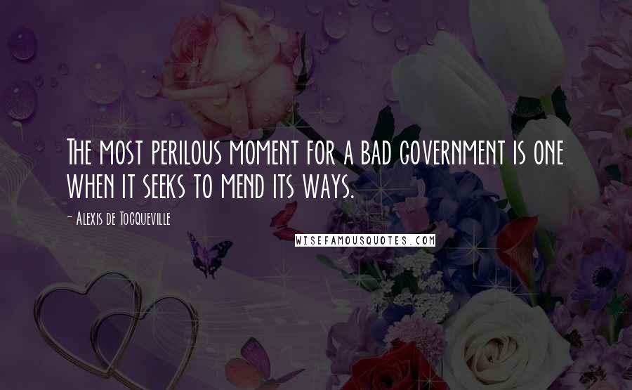 Alexis De Tocqueville Quotes: The most perilous moment for a bad government is one when it seeks to mend its ways.