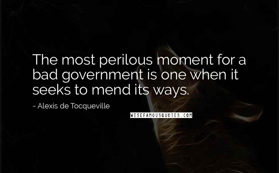 Alexis De Tocqueville Quotes: The most perilous moment for a bad government is one when it seeks to mend its ways.