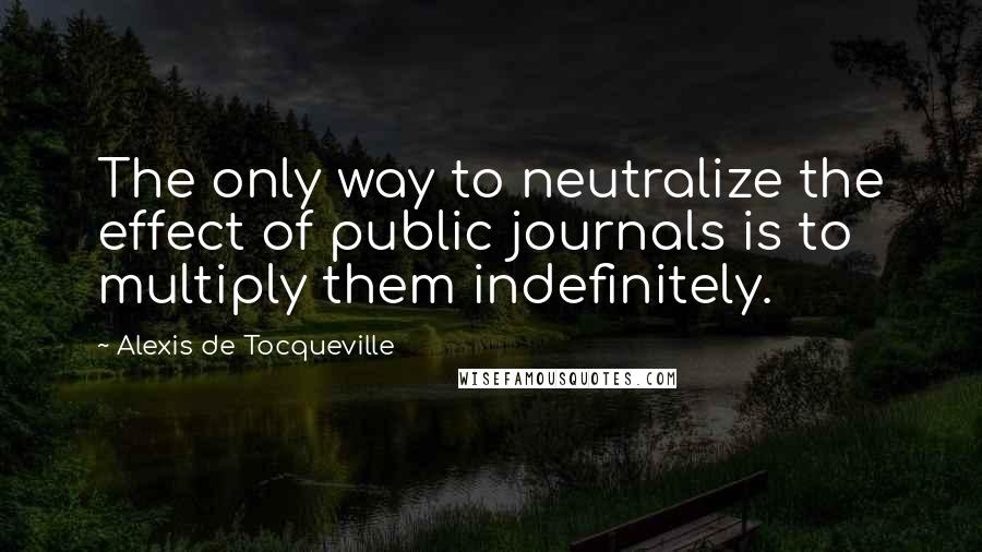 Alexis De Tocqueville Quotes: The only way to neutralize the effect of public journals is to multiply them indefinitely.