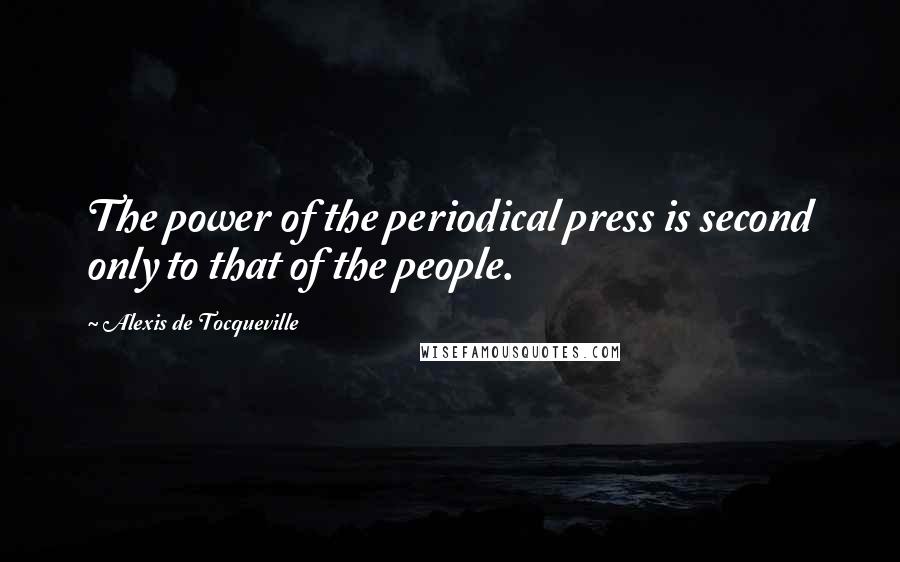 Alexis De Tocqueville Quotes: The power of the periodical press is second only to that of the people.