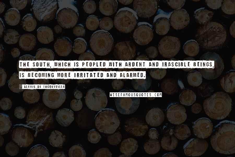 Alexis De Tocqueville Quotes: The South, which is peopled with ardent and irascible beings, is becoming more irritated and alarmed.