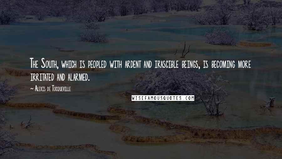 Alexis De Tocqueville Quotes: The South, which is peopled with ardent and irascible beings, is becoming more irritated and alarmed.