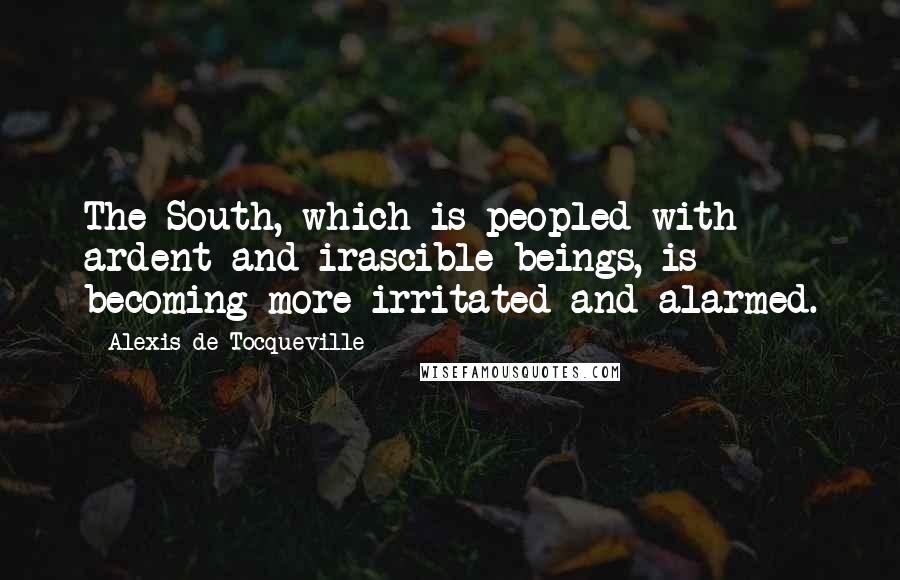 Alexis De Tocqueville Quotes: The South, which is peopled with ardent and irascible beings, is becoming more irritated and alarmed.