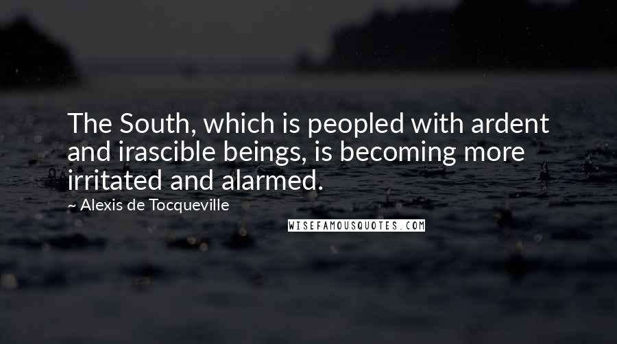 Alexis De Tocqueville Quotes: The South, which is peopled with ardent and irascible beings, is becoming more irritated and alarmed.