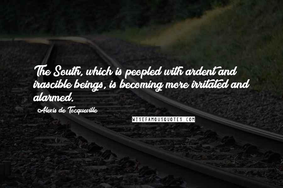 Alexis De Tocqueville Quotes: The South, which is peopled with ardent and irascible beings, is becoming more irritated and alarmed.