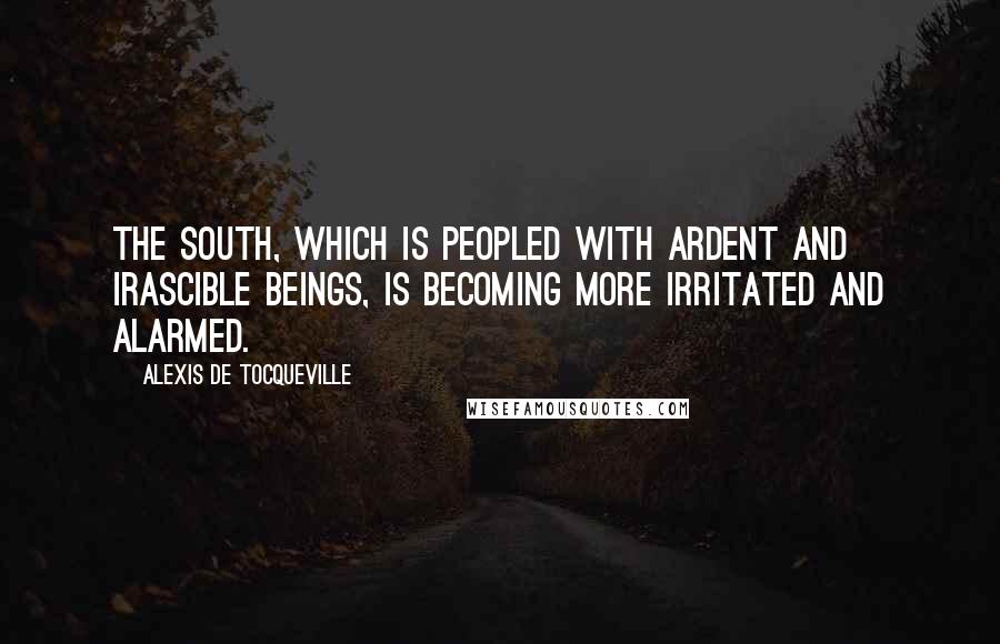 Alexis De Tocqueville Quotes: The South, which is peopled with ardent and irascible beings, is becoming more irritated and alarmed.