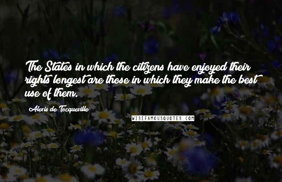 Alexis De Tocqueville Quotes: The States in which the citizens have enjoyed their rights longest are those in which they make the best use of them.