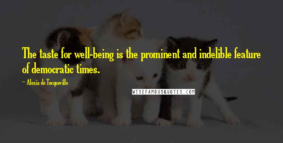 Alexis De Tocqueville Quotes: The taste for well-being is the prominent and indelible feature of democratic times.