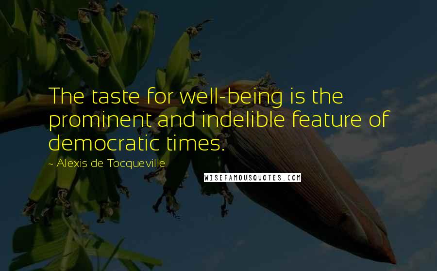 Alexis De Tocqueville Quotes: The taste for well-being is the prominent and indelible feature of democratic times.