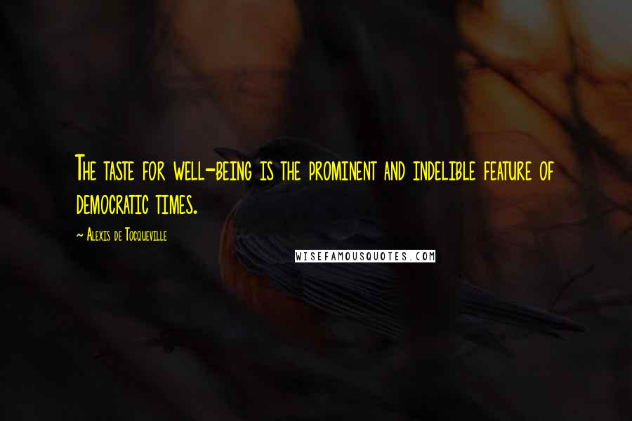 Alexis De Tocqueville Quotes: The taste for well-being is the prominent and indelible feature of democratic times.
