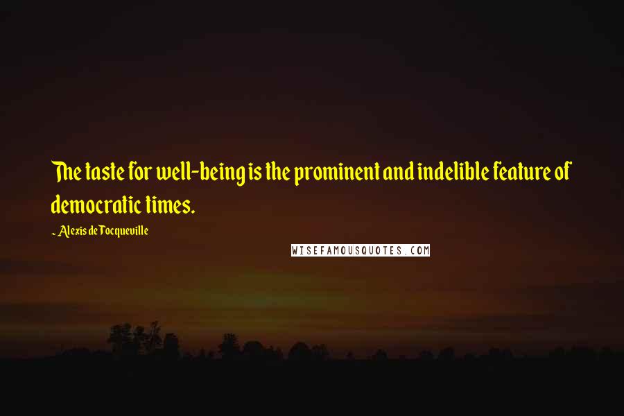 Alexis De Tocqueville Quotes: The taste for well-being is the prominent and indelible feature of democratic times.