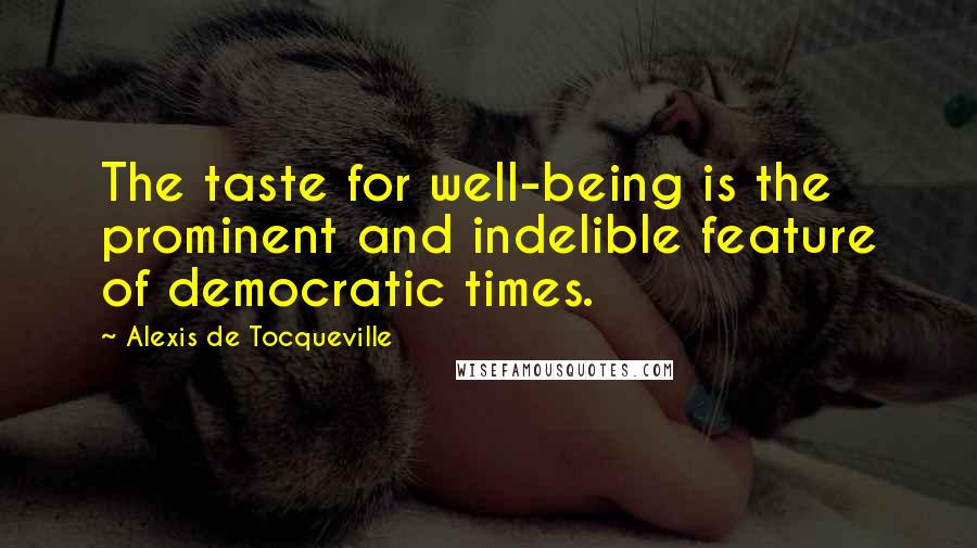 Alexis De Tocqueville Quotes: The taste for well-being is the prominent and indelible feature of democratic times.