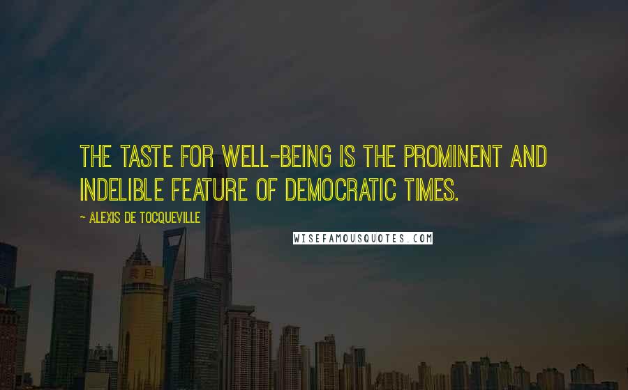 Alexis De Tocqueville Quotes: The taste for well-being is the prominent and indelible feature of democratic times.