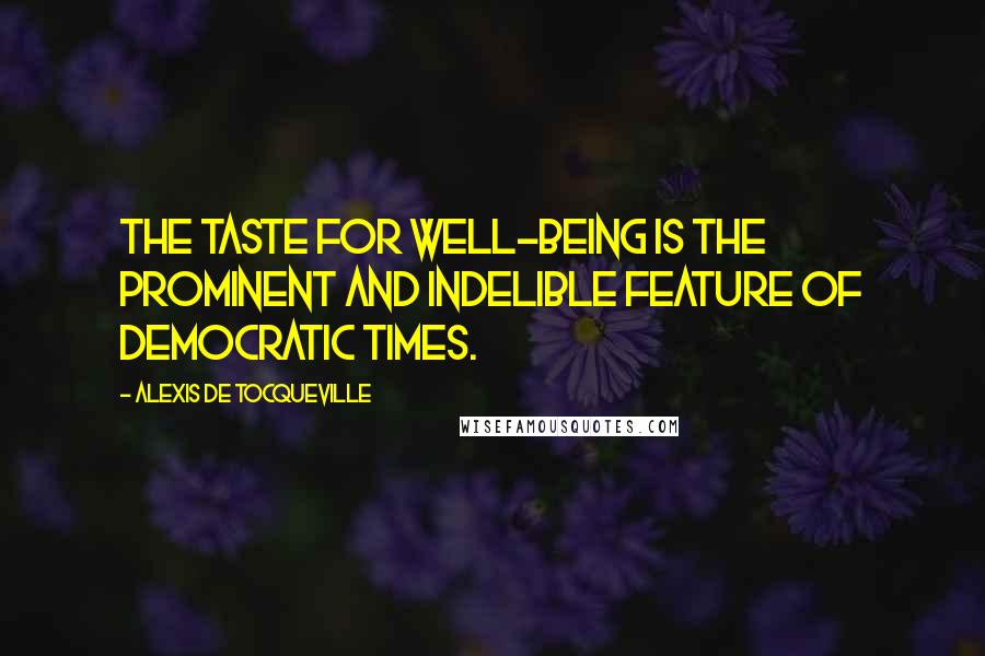 Alexis De Tocqueville Quotes: The taste for well-being is the prominent and indelible feature of democratic times.