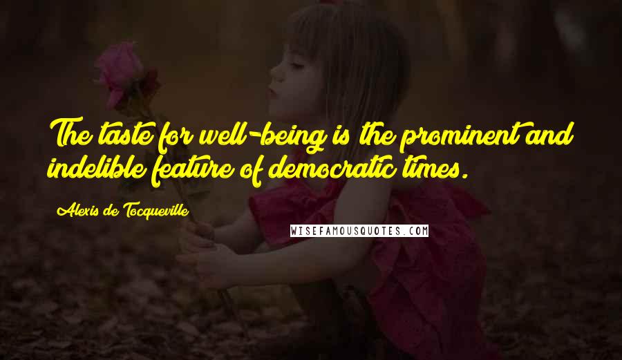 Alexis De Tocqueville Quotes: The taste for well-being is the prominent and indelible feature of democratic times.