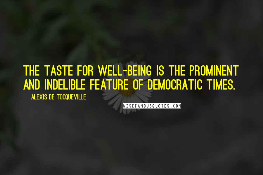 Alexis De Tocqueville Quotes: The taste for well-being is the prominent and indelible feature of democratic times.