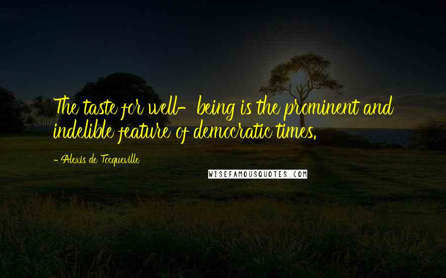 Alexis De Tocqueville Quotes: The taste for well-being is the prominent and indelible feature of democratic times.