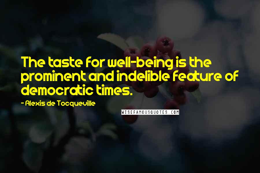 Alexis De Tocqueville Quotes: The taste for well-being is the prominent and indelible feature of democratic times.